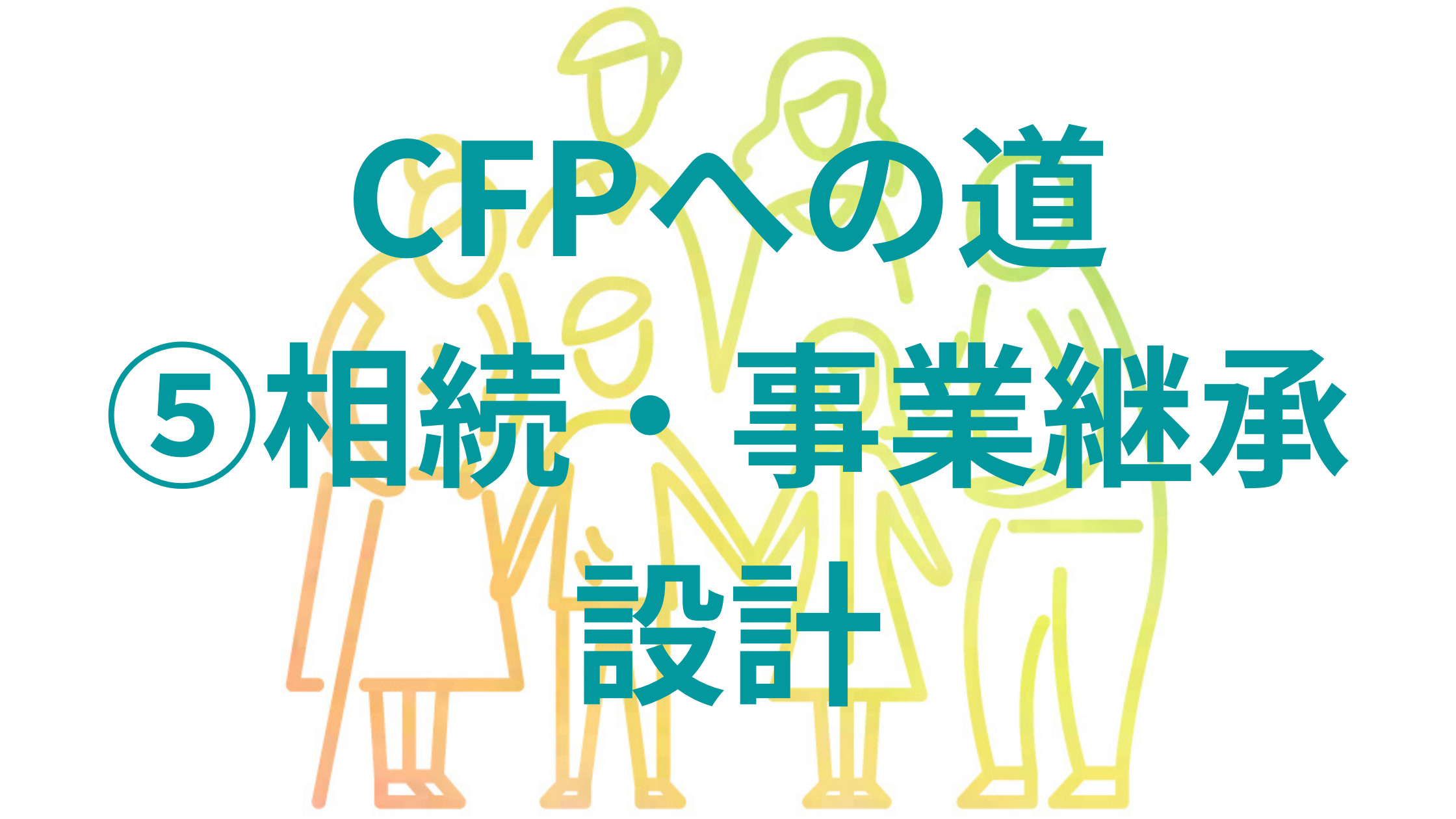 CFPへの道 ⑤相続・事業継承設計